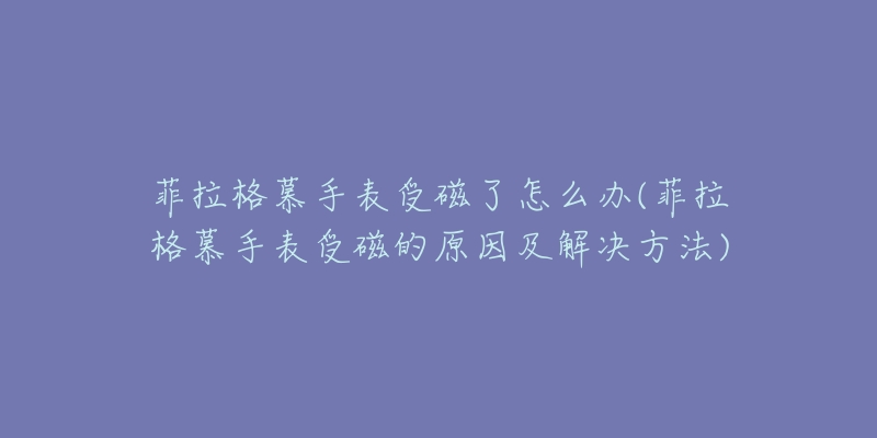 菲拉格慕手表受磁了怎么办(菲拉格慕手表受磁的原因及解决方法)-名表号 菲拉格慕手表受磁了怎么办(菲拉格慕手表受磁的原因及解决方法)