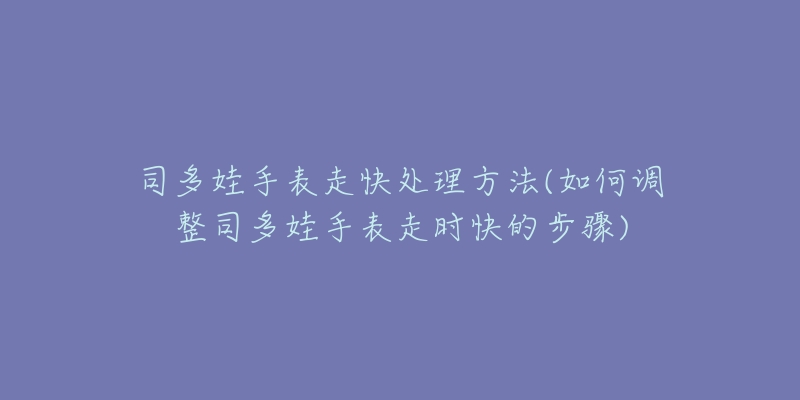 司多娃手表走快处理方法(如何调整司多娃手表走时快的步骤)-名表号 司多娃手表走快处理方法(如何调整司多娃手表走时快的步骤)
