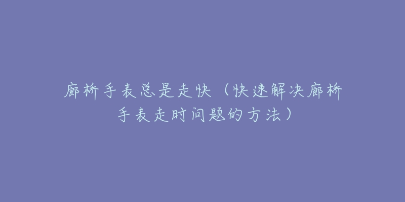 廊桥手表总是走快(快速解决廊桥手表走时问题的方法)-名表号 廊桥手表总是走快(快速解决廊桥手表走时问题的方法)
