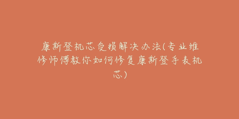 康斯登机芯受损解决办法(专业维修师傅教你如何修复康斯登手表机芯)-名表号 康斯登机芯受损解决办法(专业维修师傅教你如何修复康斯登手表机芯)
