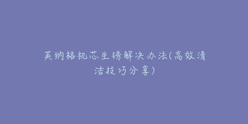 英纳格机芯生锈解决办法(高效清洁技巧分享)-名表号 英纳格机芯生锈解决办法(高效清洁技巧分享)