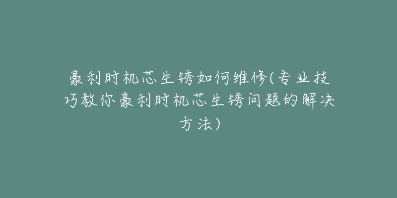 豪利时机芯生锈如何维修(专业技巧教你豪利时机芯生锈问题的解决方法)-名表号 豪利时机芯生锈如何维修(专业技巧教你豪利时机芯生锈问题的解决方法)