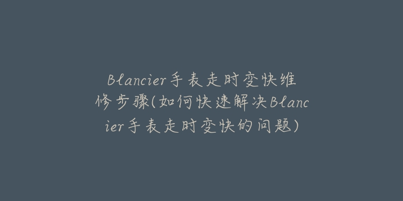 Blancier手表走时变快维修步骤(如何快速解决Blancier手表走时变快的问题)-名表号 Blancier手表走时变快维修步骤(如何快速解决Blancier手表走时变快的问题)