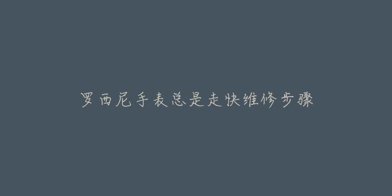 罗西尼手表总是走快维修步骤-名表号 罗西尼手表总是走快维修步骤