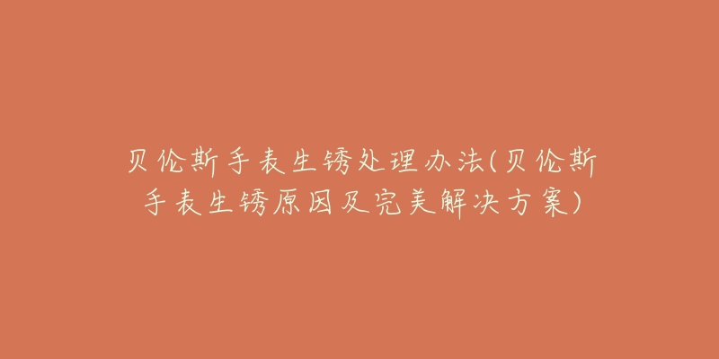 贝伦斯手表生锈处理办法(贝伦斯手表生锈原因及完美解决方案)-名表号 贝伦斯手表生锈处理办法(贝伦斯手表生锈原因及完美解决方案)