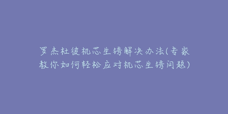 罗杰杜彼机芯生锈解决办法(专家教你如何轻松应对机芯生锈问题)-名表号 罗杰杜彼机芯生锈解决办法(专家教你如何轻松应对机芯生锈问题)