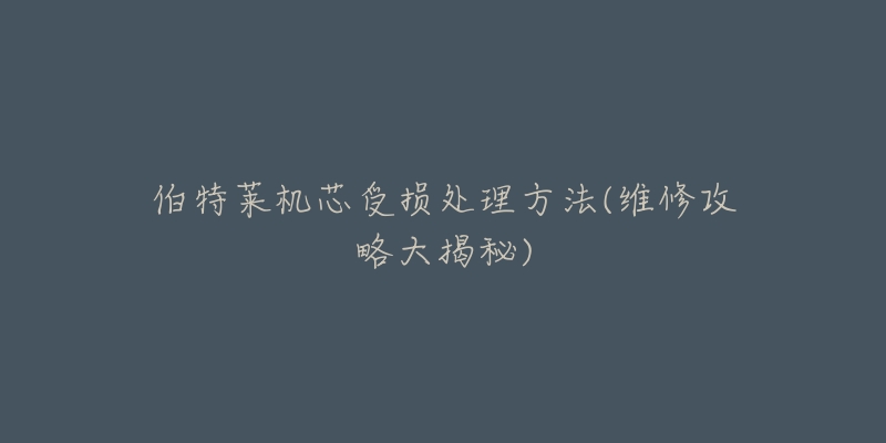 伯特莱机芯受损处理方法(维修攻略大揭秘)-名表号 伯特莱机芯受损处理方法(维修攻略大揭秘)