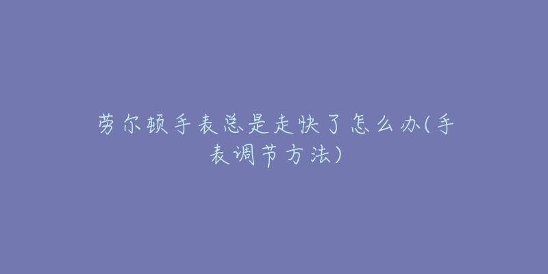 劳尔顿手表总是走快了怎么办(手表调节方法)-名表号 劳尔顿手表总是走快了怎么办(手表调节方法)