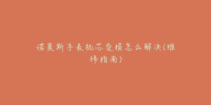 诺莫斯手表机芯受损怎么解决(维修指南)-名表号 诺莫斯手表机芯受损怎么解决(维修指南)