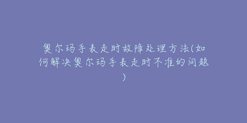 奥尔玛手表走时故障处理方法(如何解决奥尔玛手表走时不准的问题)-名表号 奥尔玛手表走时故障处理方法(如何解决奥尔玛手表走时不准的问题)