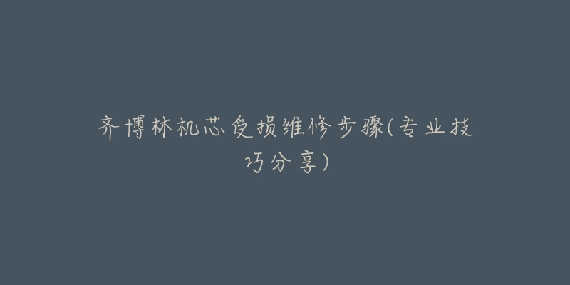 齐博林机芯受损维修步骤(专业技巧分享)-名表号 齐博林机芯受损维修步骤(专业技巧分享)
