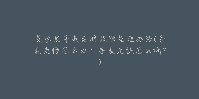艾米龙手表走时故障处理办法(手表走慢怎么办?手表走快怎么调?)-名表号 艾米龙手表走时故障处理办法(手表走慢怎么办?手表走快怎么调?)