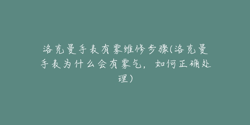 洛克曼手表有雾维修步骤(洛克曼手表为什么会有雾气,如何正确处理)-名表号 洛克曼手表有雾维修步骤(洛克曼手表为什么会有雾气,如何正确处理)