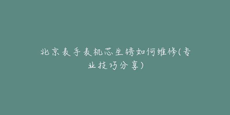 北京表手表机芯生锈如何维修(专业技巧分享)-名表号 北京表手表机芯生锈如何维修(专业技巧分享)