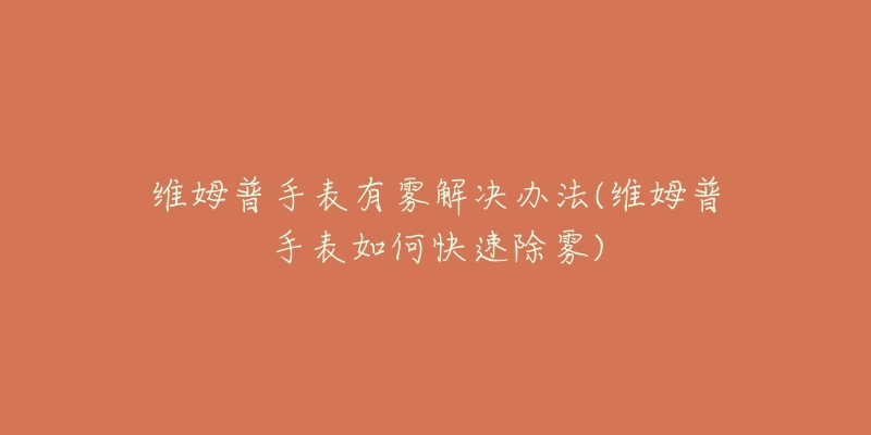 维姆普手表有雾解决办法(维姆普手表如何快速除雾)-名表号 维姆普手表有雾解决办法(维姆普手表如何快速除雾)