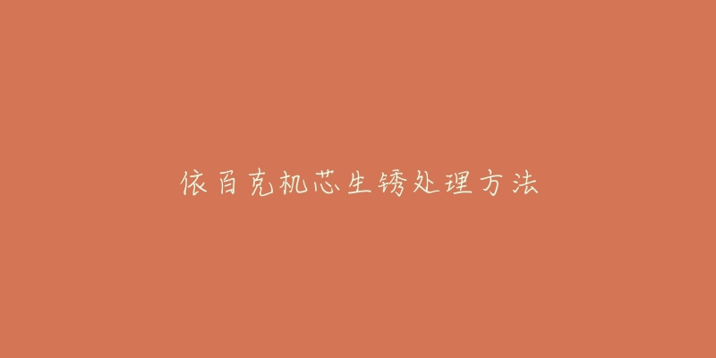 依百克机芯生锈处理方法-名表号 依百克机芯生锈处理方法