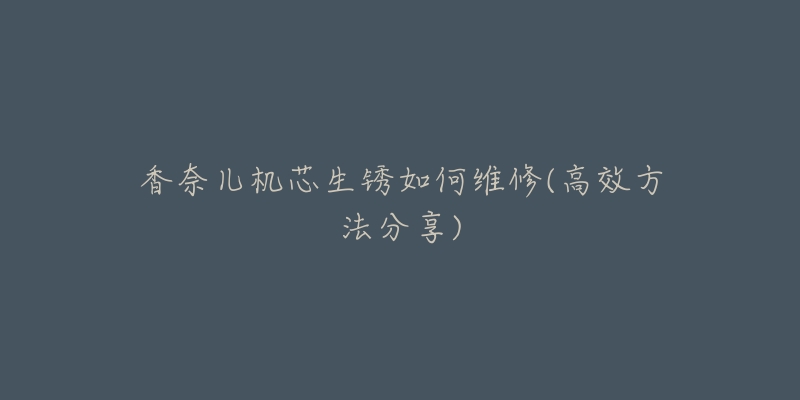 香奈儿机芯生锈如何维修(高效方法分享)-名表号 香奈儿机芯生锈如何维修(高效方法分享)