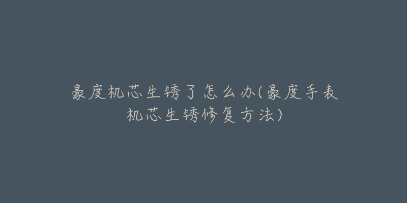 豪度机芯生锈了怎么办(豪度手表机芯生锈修复方法)-名表号 豪度机芯生锈了怎么办(豪度手表机芯生锈修复方法)