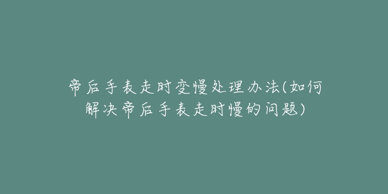 帝后手表走时变慢处理办法(如何解决帝后手表走时慢的问题)-名表号 帝后手表走时变慢处理办法(如何解决帝后手表走时慢的问题)