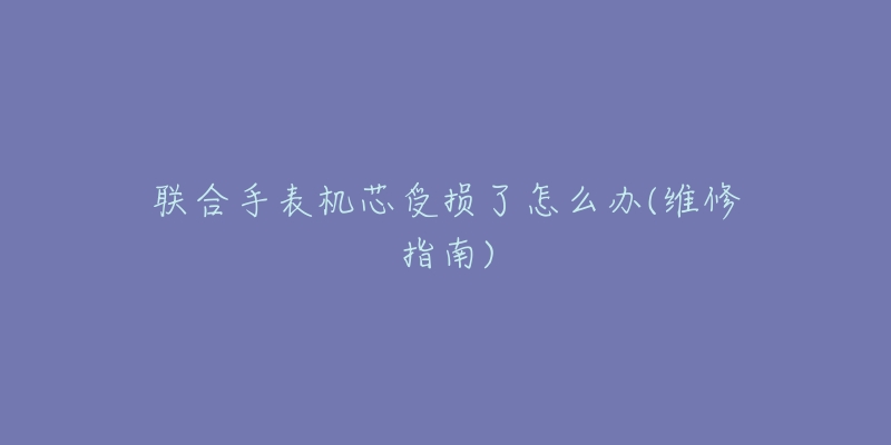 联合手表机芯受损了怎么办(维修指南)