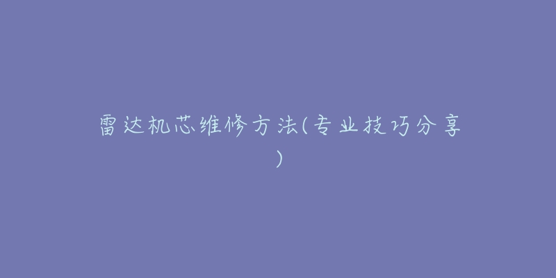 雷达机芯维修方法(专业技巧分享)