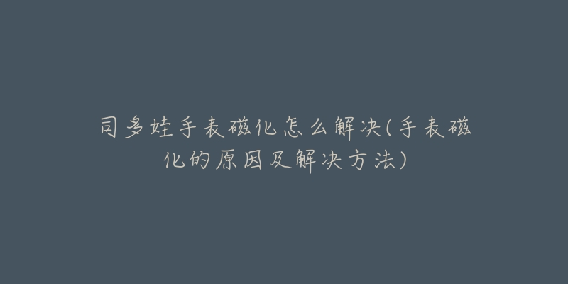 司多娃手表磁化怎么解决(手表磁化的原因及解决方法)
