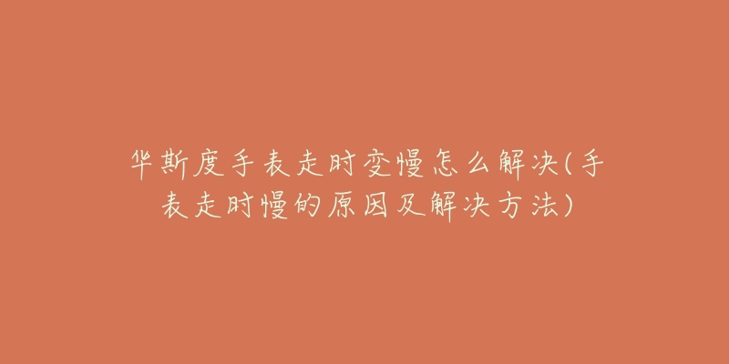 华斯度手表走时变慢怎么解决(手表走时慢的原因及解决方法)