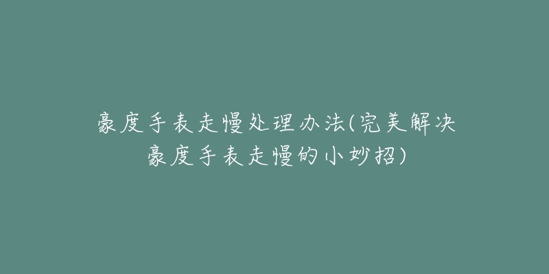 豪度手表走慢处理办法(完美解决豪度手表走慢的小妙招)