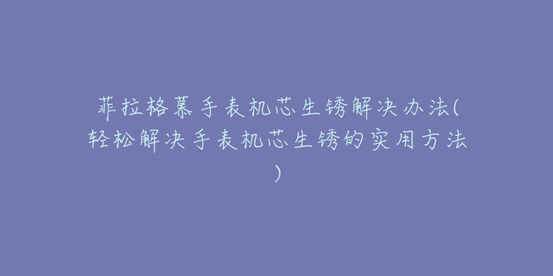 菲拉格慕手表机芯生锈解决办法(轻松解决手表机芯生锈的实用方法)