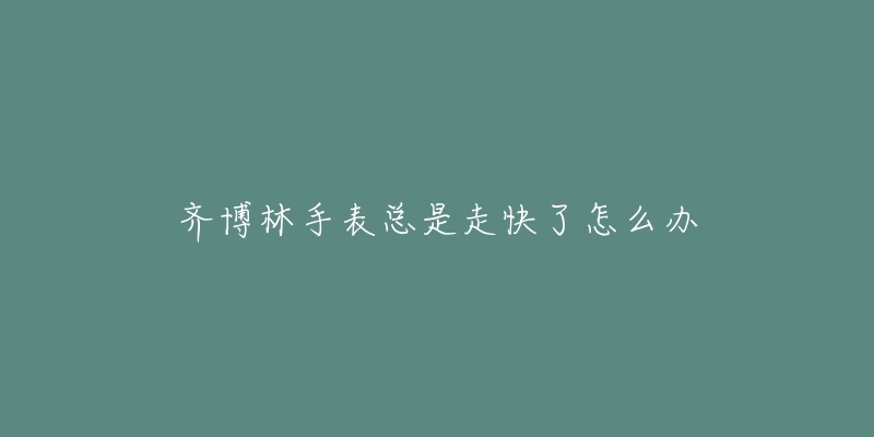 齐博林手表总是走快了怎么办