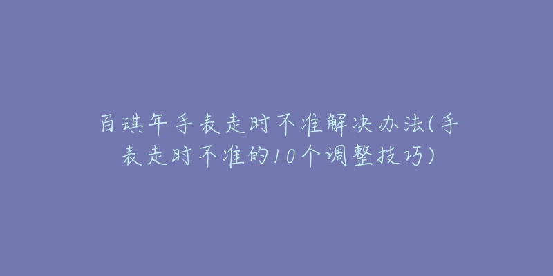 百琪年手表走时不准解决办法(手表走时不准的10个调整技巧)-名表号 百琪年手表走时不准解决办法(手表走时不准的10个调整技巧)