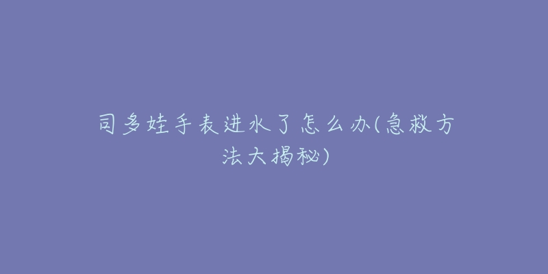 司多娃手表进水了怎么办(急救方法大揭秘)