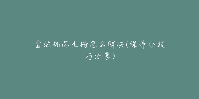 雷达机芯生锈怎么解决(保养小技巧分享)