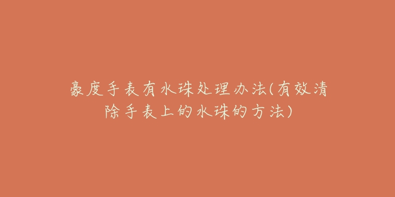 豪度手表有水珠处理办法(有效清除手表上的水珠的方法)