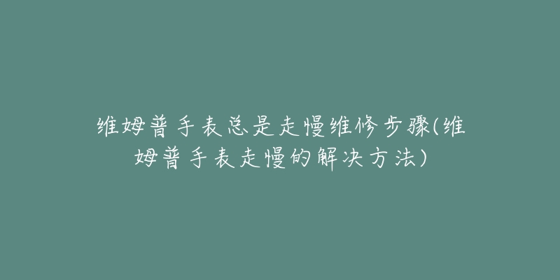 维姆普手表总是走慢维修步骤(维姆普手表走慢的解决方法)