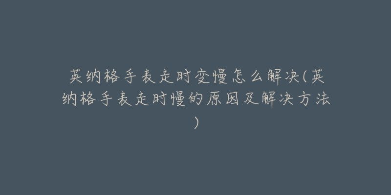 英纳格手表走时变慢怎么解决(英纳格手表走时慢的原因及解决方法)