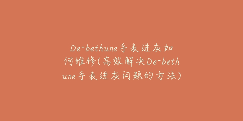 De-bethune手表进灰如何维修(高效解决De-bethune手表进灰问题的方法)