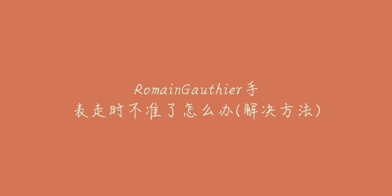 RomainGauthier手表走时不准了怎么办(解决方法)-名表号 RomainGauthier手表走时不准了怎么办(解决方法)