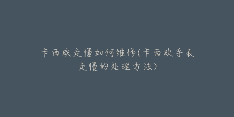 卡西欧走慢如何维修(卡西欧手表走慢的处理方法)