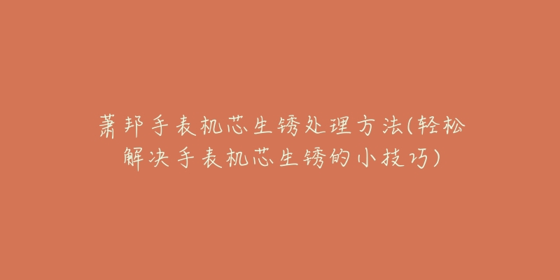 萧邦手表机芯生锈处理方法(轻松解决手表机芯生锈的小技巧)