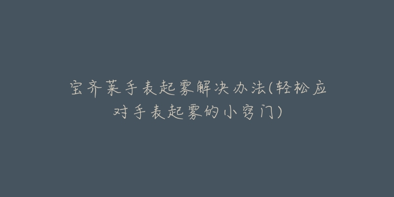 宝齐莱手表起雾解决办法(轻松应对手表起雾的小窍门)