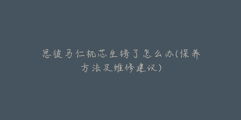 思彼马仁机芯生锈了怎么办(保养方法及维修建议)
