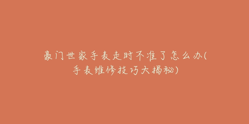 豪门世家手表走时不准了怎么办(手表维修技巧大揭秘)