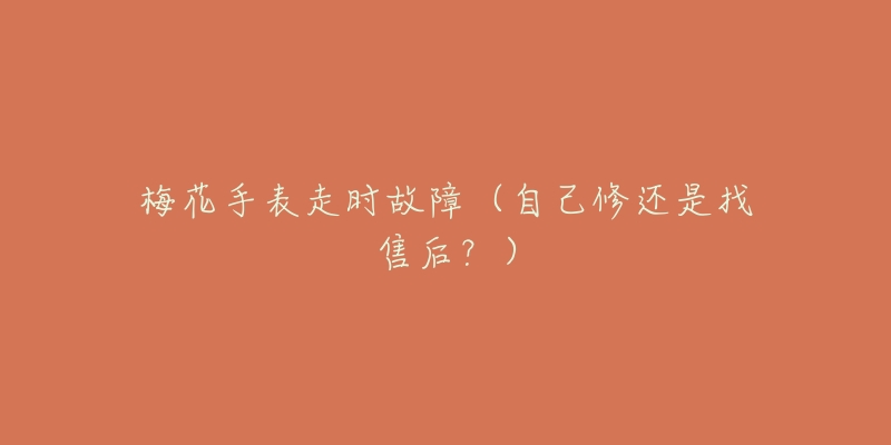 梅花手表走时故障（自己修还是找售后？）