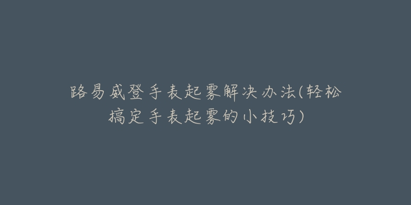 路易威登手表起雾解决办法(轻松搞定手表起雾的小技巧)