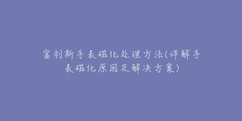 富利斯手表磁化处理方法(详解手表磁化原因及解决方案)
