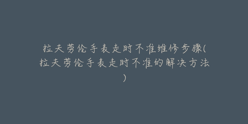 拉夫劳伦手表走时不准维修步骤(拉夫劳伦手表走时不准的解决方法)