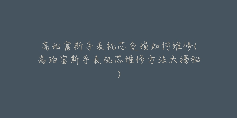 高珀富斯手表机芯受损如何维修(高珀富斯手表机芯维修方法大揭秘)
