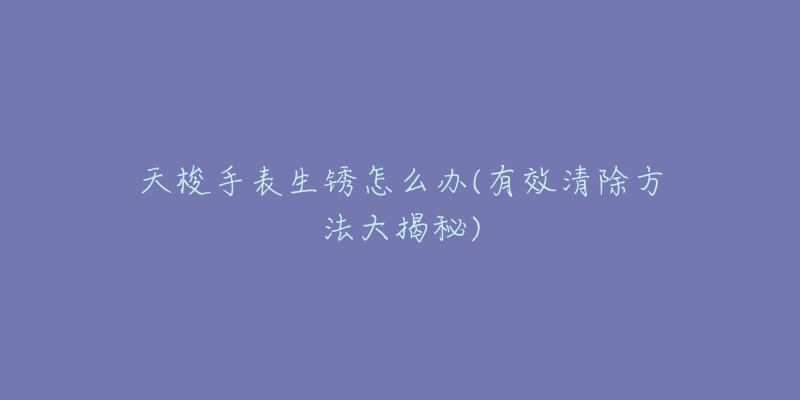 天梭手表生锈怎么办(有效清除方法大揭秘)