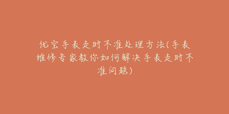 优宝手表走时不准处理方法(手表维修专家教你如何解决手表走时不准问题)